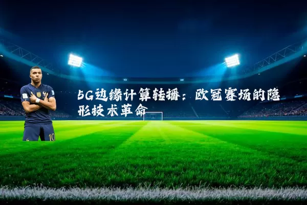 5G边缘计算转播：欧冠赛场的隐形技术革命