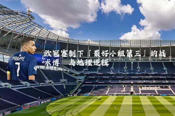 欧冠赛制下「最好小组第三」的战术博弈与地理逻辑