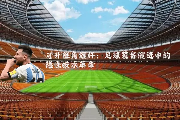 可升降角旗杆:足球装备演进中的隐性技术革命