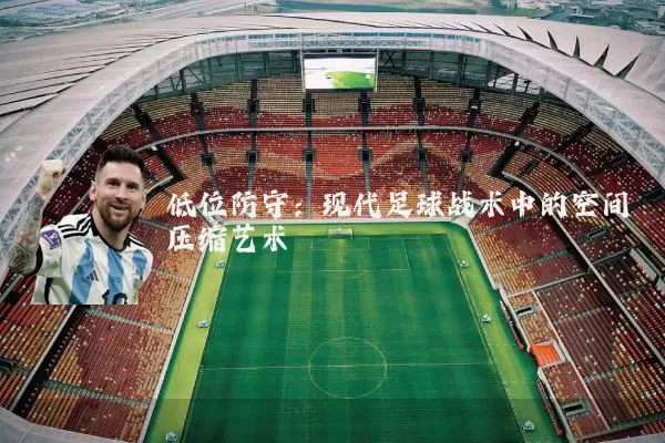 低位防守：现代足球战术中的空间压缩艺术