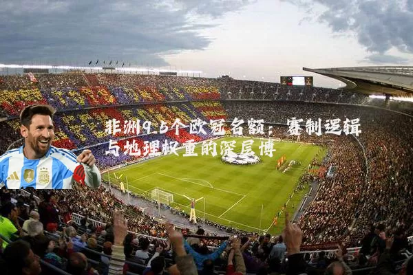 非洲9.5个欧冠名额:赛制逻辑与地理权重的深层博弈