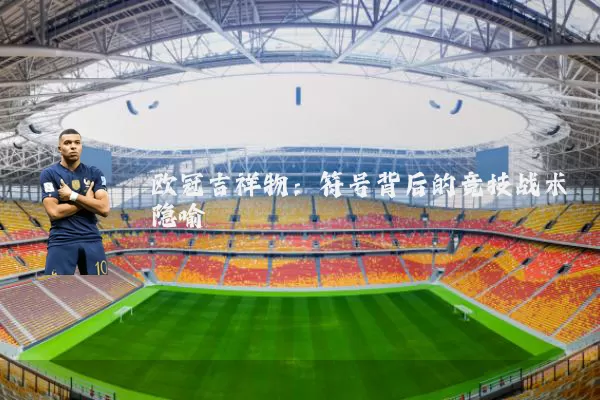欧冠吉祥物：符号背后的竞技战术隐喻