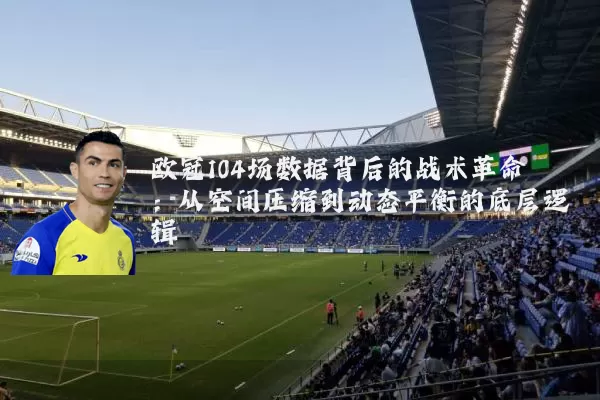 欧冠104场数据背后的战术革命：从空间压缩到动态平衡的底层逻辑