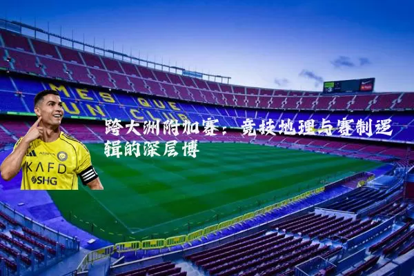 跨大洲附加赛：竞技地理与赛制逻辑的深层博弈