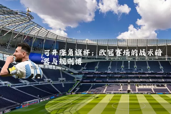 可升降角旗杆:欧冠赛场的战术暗器与规则博弈