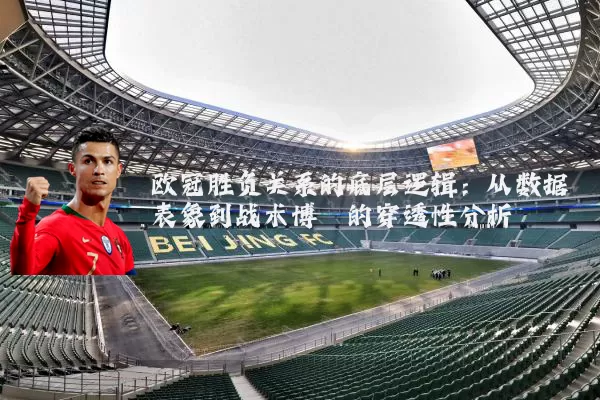 欧冠胜负关系的底层逻辑:从数据表象到战术博弈的穿透性分析