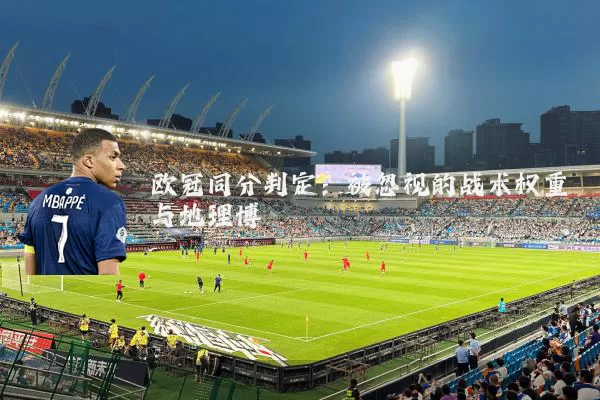 欧冠同分判定:被忽视的战术权重与地理博弈