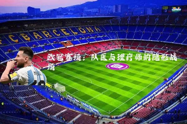欧冠赛场：队医与理疗师的隐形战场